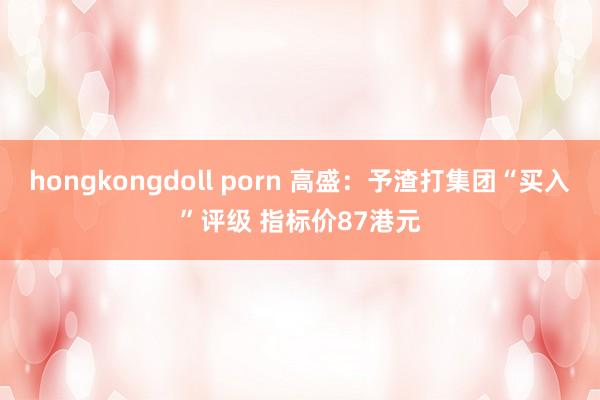 hongkongdoll porn 高盛：予渣打集团“买入”评级 指标价87港元