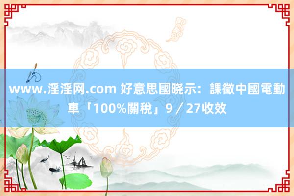 www.淫淫网.com 好意思國晓示：課徵中國電動車「100%關稅」9／27收效