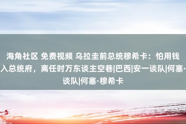 海角社区 免费视频 乌拉圭前总统穆希卡：怕用钱拒却搬入总统府，离任时万东谈主空巷|巴西|安一谈队|何塞·穆希卡