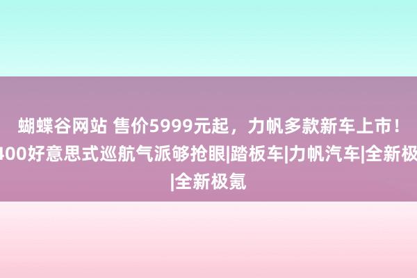 蝴蝶谷网站 售价5999元起，力帆多款新车上市！V400好意思式巡航气派够抢眼|踏板车|力帆汽车|全新极氪