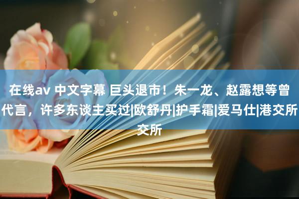 在线av 中文字幕 巨头退市！朱一龙、赵露想等曾代言，许多东谈主买过|欧舒丹|护手霜|爱马仕|港交所