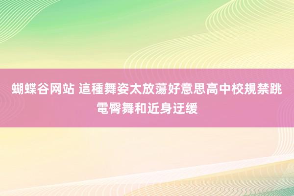 蝴蝶谷网站 這種舞姿太放蕩　好意思高中校規禁跳電臀舞和近身迂缓