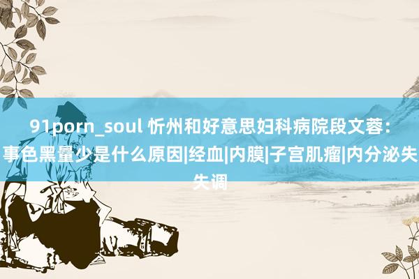 91porn_soul 忻州和好意思妇科病院段文蓉：月事色黑量少是什么原因|经血|内膜|子宫肌瘤|内分泌失调