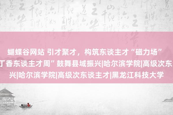 蝴蝶谷网站 引才聚才，构筑东谈主才“磁力场” 哈尔滨市依兰县借助“丁香东谈主才周”鼓舞县域振兴|哈尔滨学院|高级次东谈主才|黑龙江科技大学