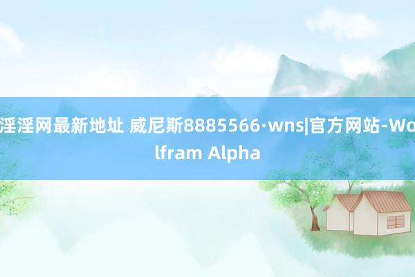 淫淫网最新地址 威尼斯8885566·wns|官方网站-Wolfram Alpha